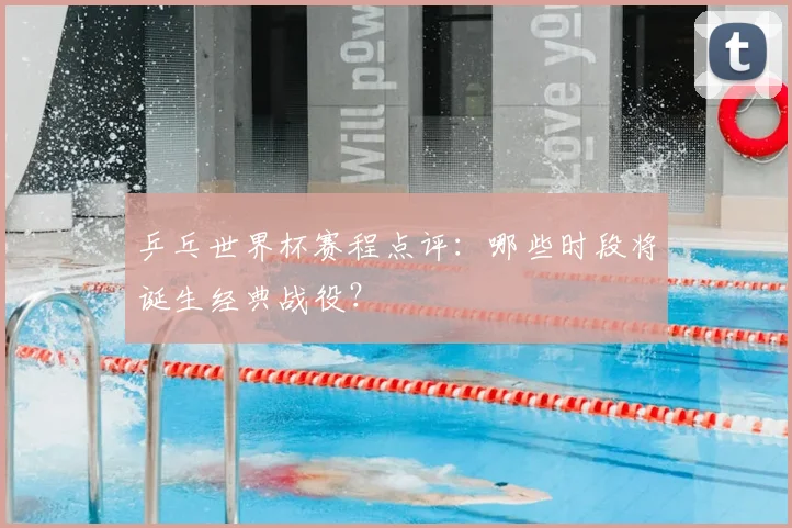 乒乓世界杯赛程点评:哪些时段将诞生经典战役?