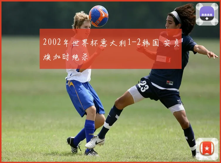 2002年世界杯意大利1-2韩国 安贞焕加时绝杀