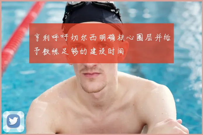 亨利呼吁切尔西明确核心圈层并给予教练足够的建设时间