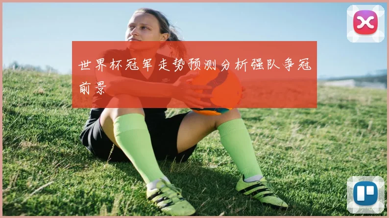 世界杯冠军走势预测分析强队争冠前景