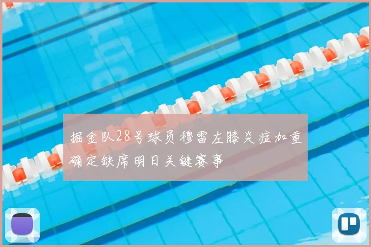 掘金队28号球员穆雷左膝炎症加重确定缺席明日关键赛事