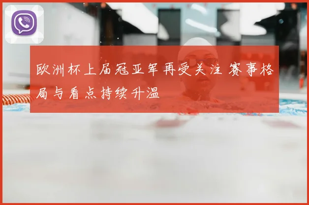 欧洲杯上届冠亚军再受关注 赛事格局与看点持续升温