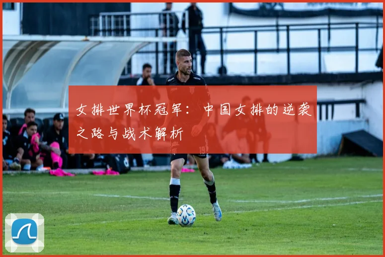 女排世界杯冠军：中国女排的逆袭之路与战术解析
