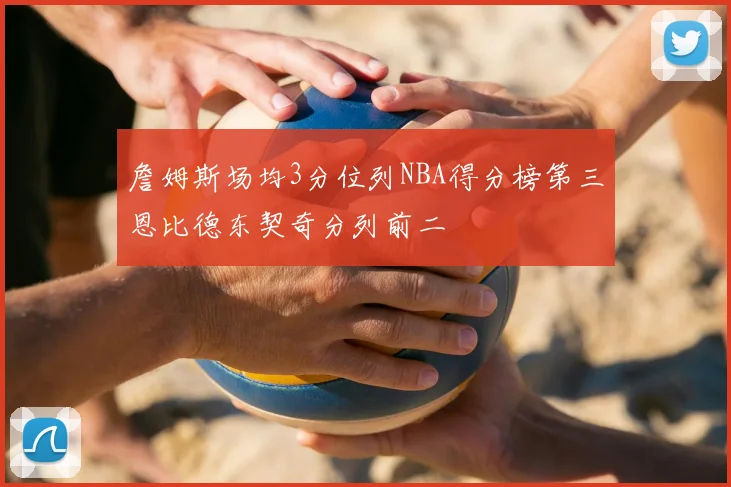 詹姆斯场均3分位列NBA得分榜第三恩比德东契奇分列前二