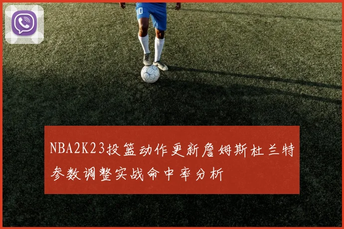 NBA2K23投篮动作更新詹姆斯杜兰特参数调整实战命中率分析