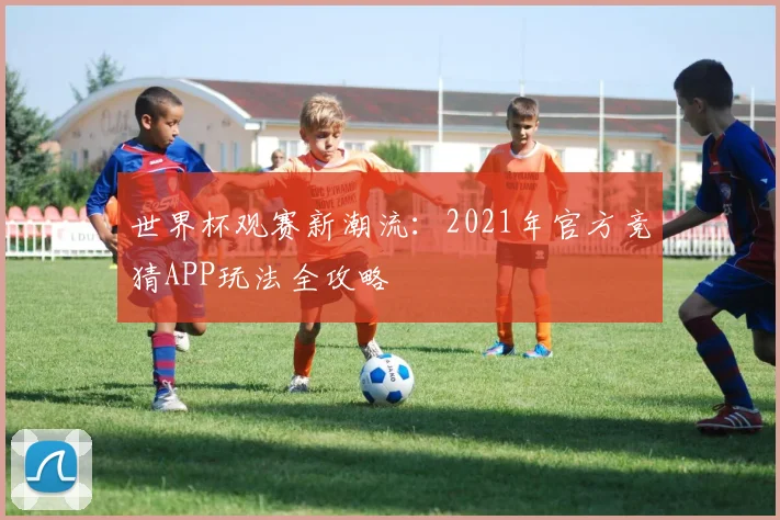 世界杯观赛新潮流:2021年官方竞猜APP玩法全攻略