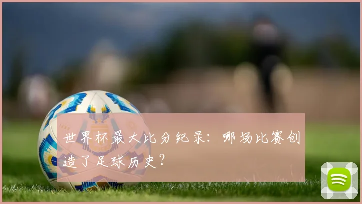 世界杯最大比分纪录:哪场比赛创造了足球历史?