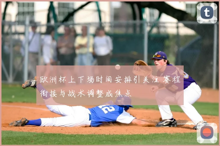 欧洲杯上下场时间安排引关注 赛程衔接与战术调整成焦点