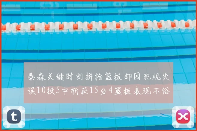 泰森关键时刻拼抢篮板却因犯规失误10投5中斩获15分4篮板表现不俗