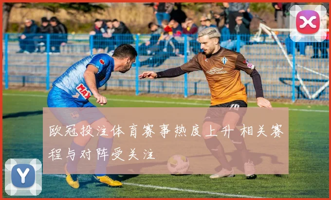 欧冠投注体育赛事热度上升 相关赛程与对阵受关注