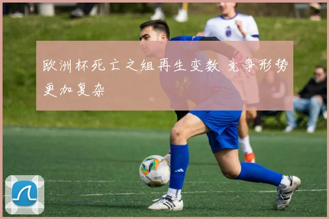 欧洲杯死亡之组再生变数 竞争形势更加复杂