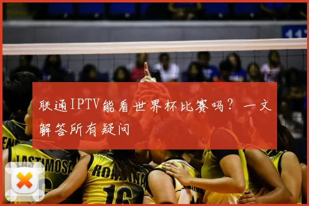 联通IPTV能看世界杯比赛吗?一文解答所有疑问
