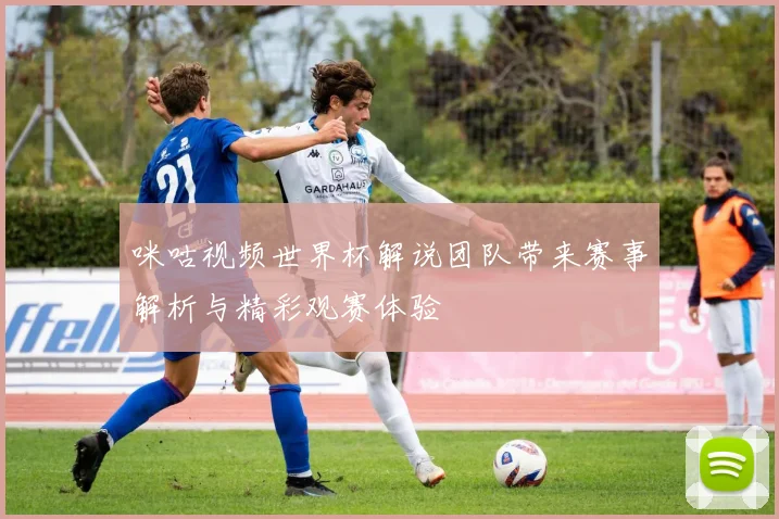 咪咕视频世界杯解说团队带来赛事解析与精彩观赛体验