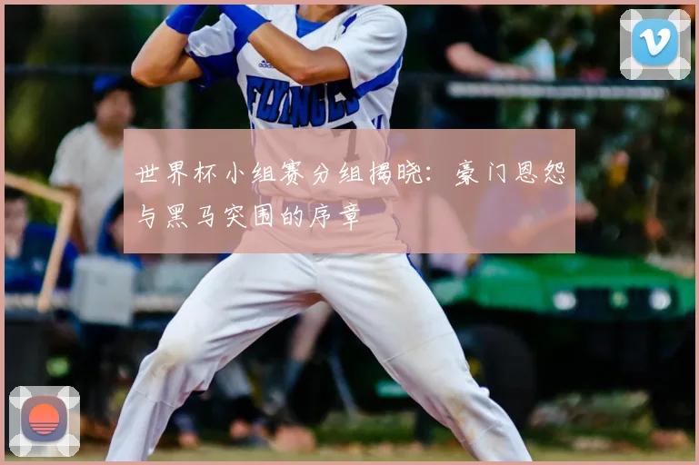 世界杯小组赛分组揭晓:豪门恩怨与黑马突围的序章