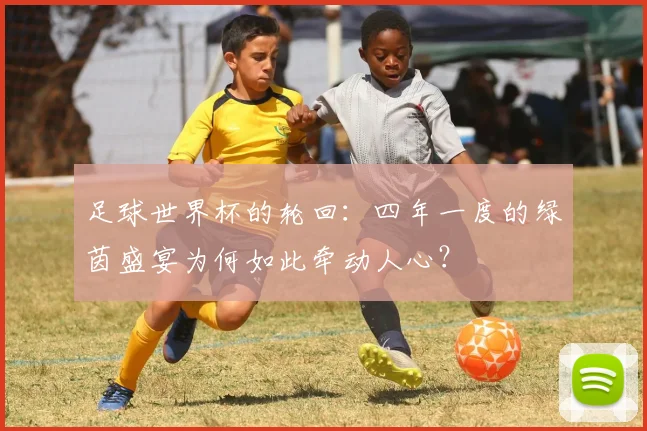 足球世界杯的轮回：四年一度的绿茵盛宴为何如此牵动人心？