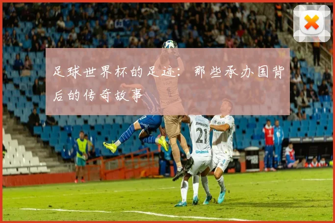 足球世界杯的足迹:那些承办国背后的传奇故事
