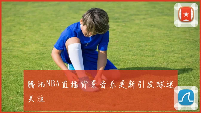 腾讯NBA直播背景音乐更新引发球迷关注