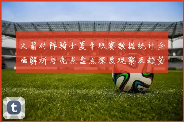 火箭对阵骑士夏季联赛数据统计全面解析与亮点盘点深度观察及趋势分析