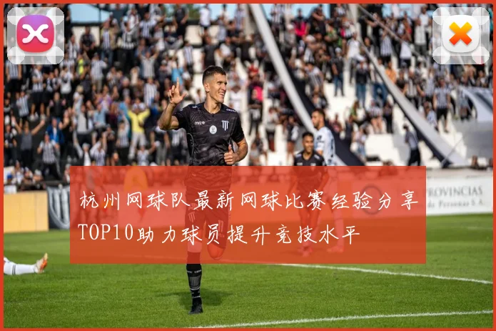 杭州网球队最新网球比赛经验分享TOP10助力球员提升竞技水平