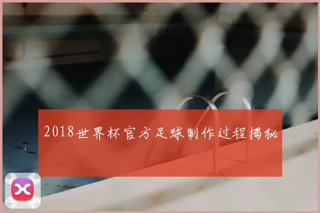2018世界杯官方足球制作过程揭秘