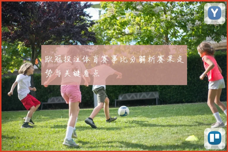 欧冠投注体育赛事比分解析赛果走势与关键看点