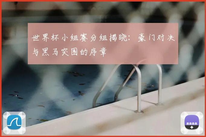 世界杯小组赛分组揭晓:豪门对决与黑马突围的序章
