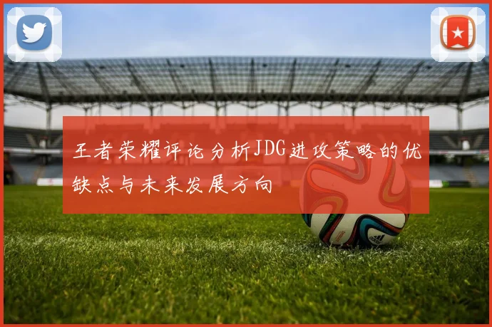 王者荣耀评论分析JDG进攻策略的优缺点与未来发展方向