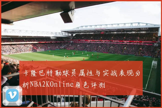 卡隆巴特勒球员属性与实战表现分析NBA2KOnline角色评测