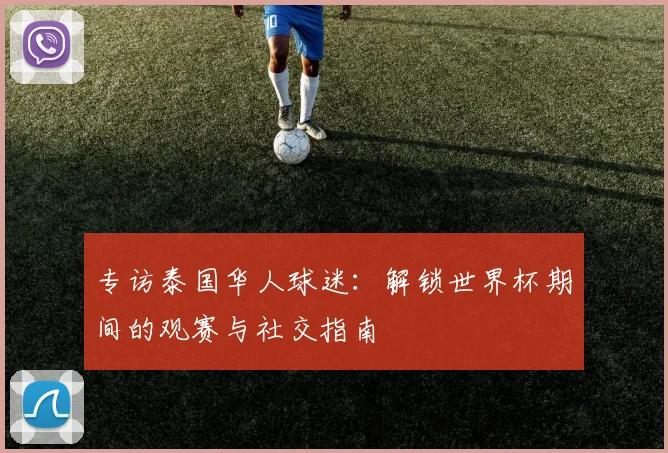 专访泰国华人球迷:解锁世界杯期间的观赛与社交指南