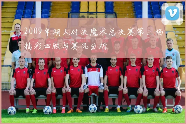2009年湖人对决魔术总决赛第三场精彩回顾与赛况分析