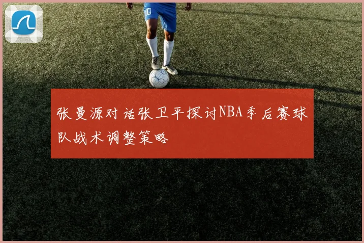 张曼源对话张卫平探讨NBA季后赛球队战术调整策略