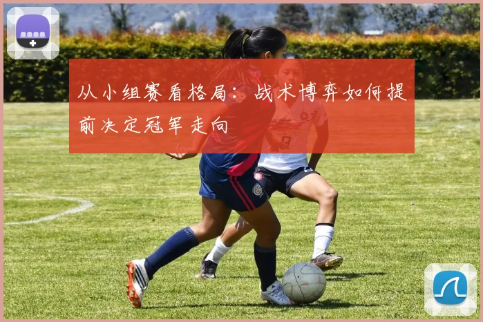 从小组赛看格局:战术博弈如何提前决定冠军走向