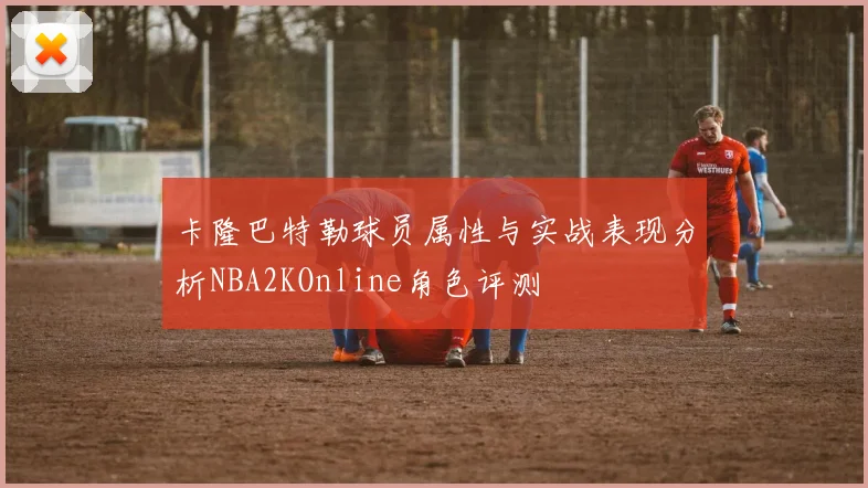 卡隆巴特勒球员属性与实战表现分析NBA2KOnline角色评测