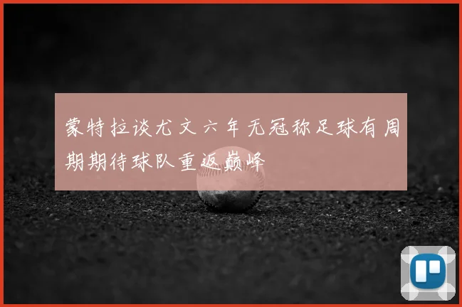 蒙特拉谈尤文六年无冠称足球有周期期待球队重返巅峰
