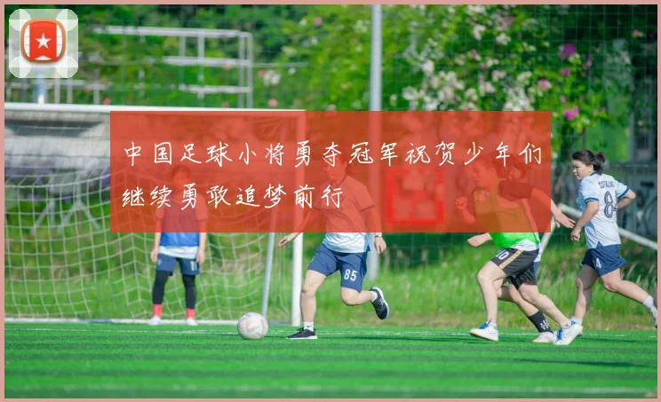 中国足球小将勇夺冠军祝贺少年们继续勇敢追梦前行