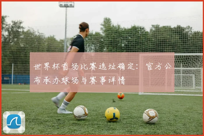 世界杯首场比赛选址确定:官方公布承办球场与赛事详情