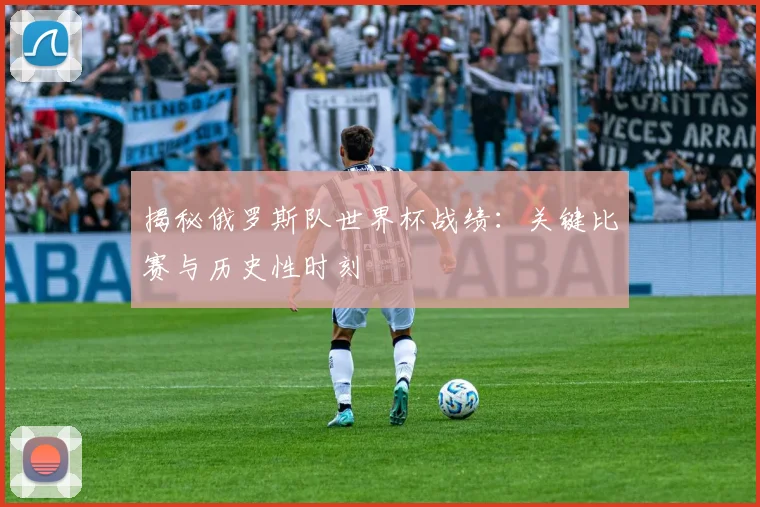 揭秘俄罗斯队世界杯战绩:关键比赛与历史性时刻