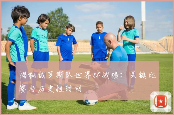揭秘俄罗斯队世界杯战绩:关键比赛与历史性时刻