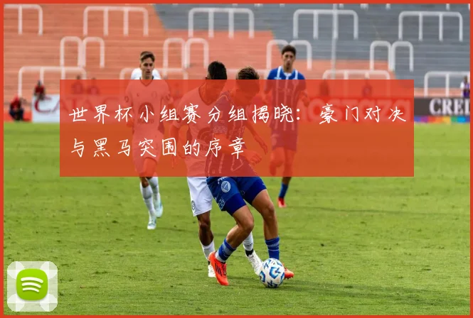 世界杯小组赛分组揭晓:豪门对决与黑马突围的序章