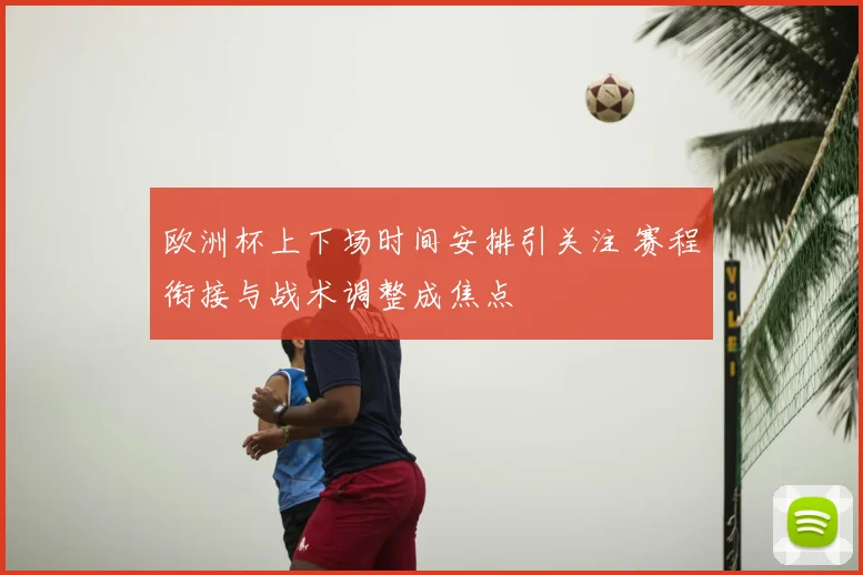 欧洲杯上下场时间安排引关注 赛程衔接与战术调整成焦点