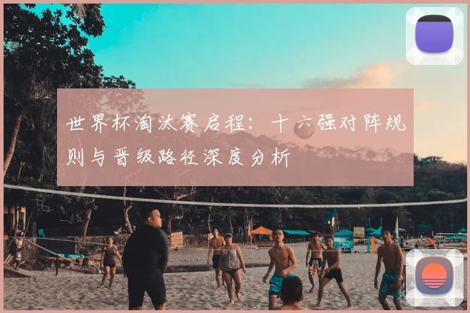 世界杯淘汰赛启程:十六强对阵规则与晋级路径深度分析