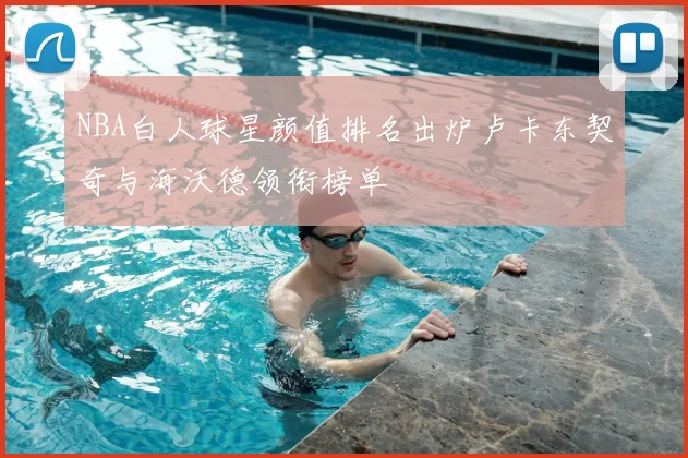NBA白人球星颜值排名出炉卢卡东契奇与海沃德领衔榜单