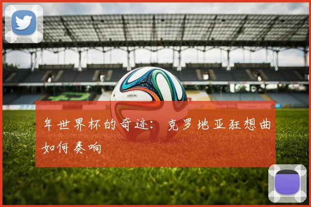 年世界杯的奇迹:克罗地亚狂想曲如何奏响