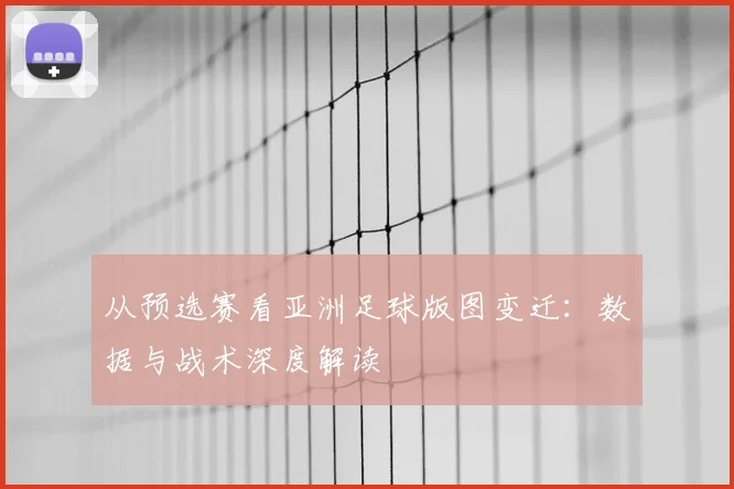 从预选赛看亚洲足球版图变迁:数据与战术深度解读