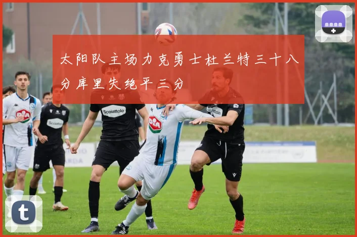 太阳队主场力克勇士杜兰特三十八分库里失绝平三分