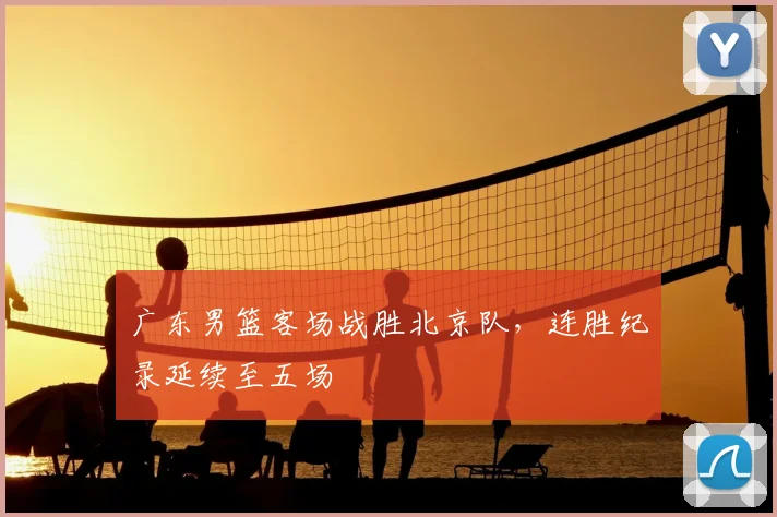 广东男篮客场战胜北京队,连胜纪录延续至五场