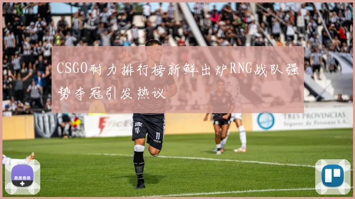 CSGO耐力排行榜新鲜出炉RNG战队强势夺冠引发热议