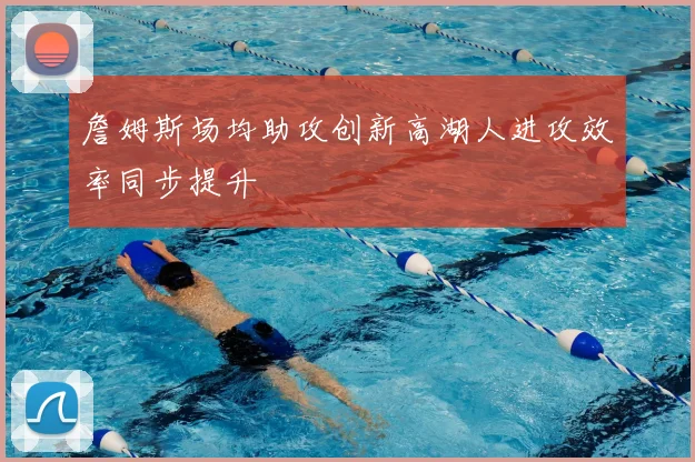 詹姆斯场均助攻创新高湖人进攻效率同步提升