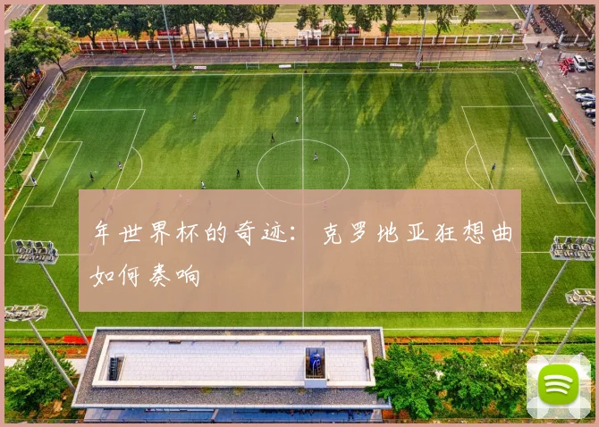 年世界杯的奇迹：克罗地亚狂想曲如何奏响