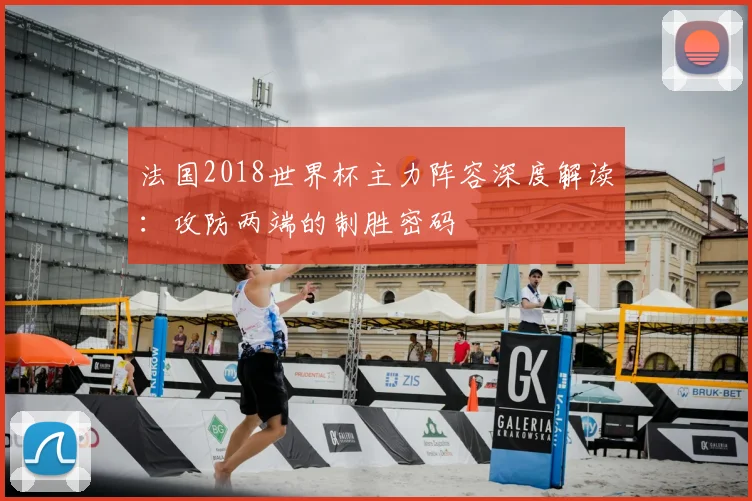 法国2018世界杯主力阵容深度解读:攻防两端的制胜密码